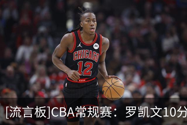 [流言板]CBA常规赛：罗凯文10分&姜伟泽10分，宁波半场50-41领先吉林